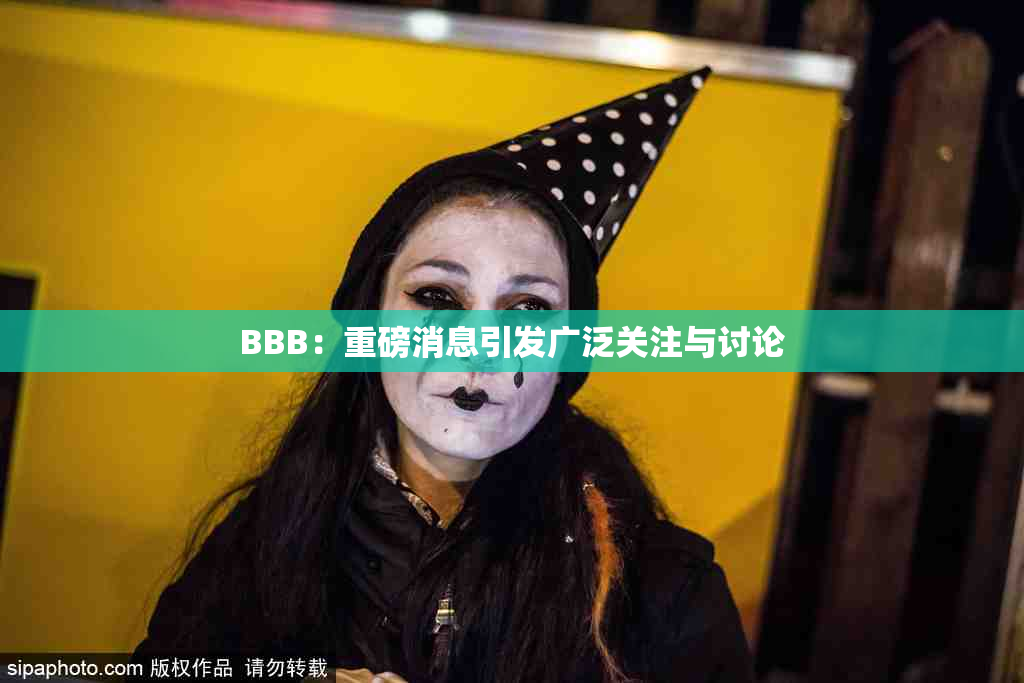 BBB：重磅消息引发广泛关注与讨论