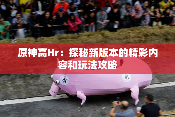 原神高Hr：探秘新版本的精彩内容和玩法攻略