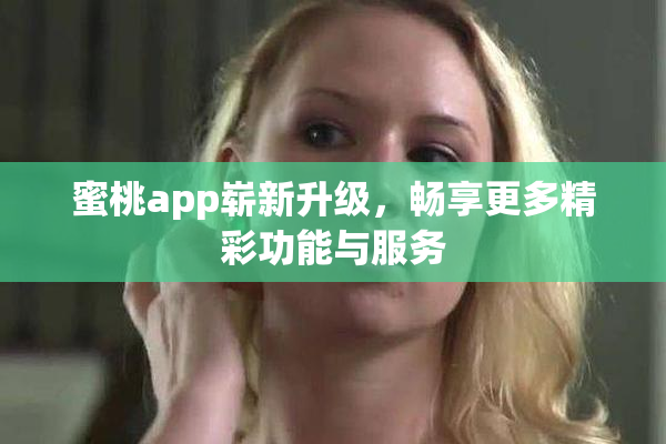 蜜桃app崭新升级，畅享更多精彩功能与服务