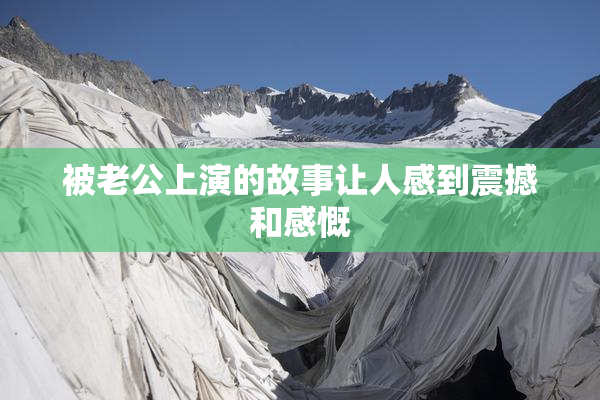 被老公上演的故事让人感到震撼和感慨
