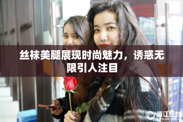 丝袜美腿展现时尚魅力，诱惑无限引人注目