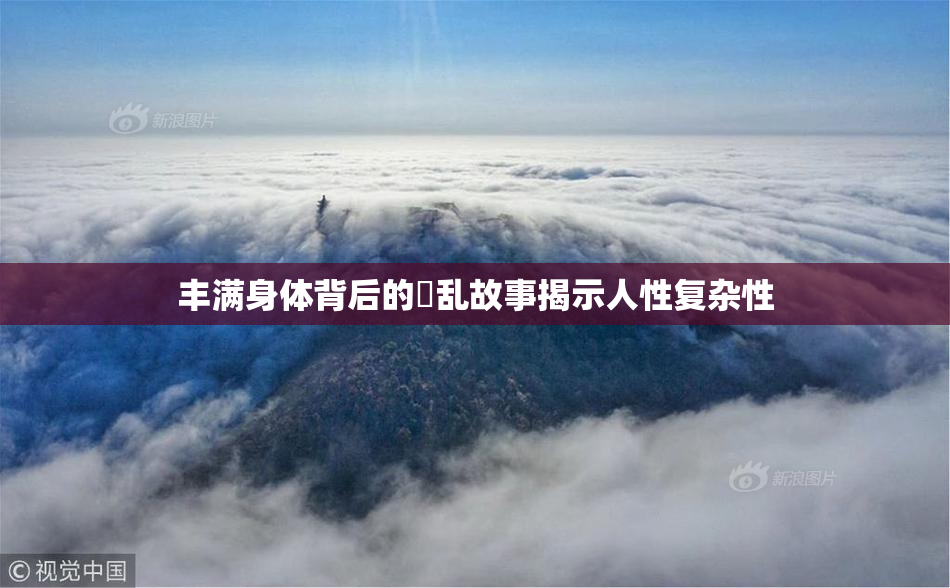 丰满身体背后的婬乱故事揭示人性复杂性