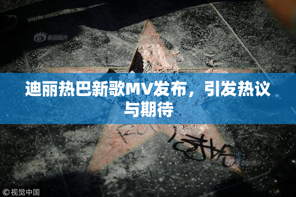 迪丽热巴新歌MV发布，引发热议与期待