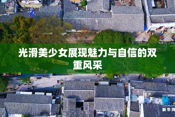 光滑美少女展现魅力与自信的双重风采
