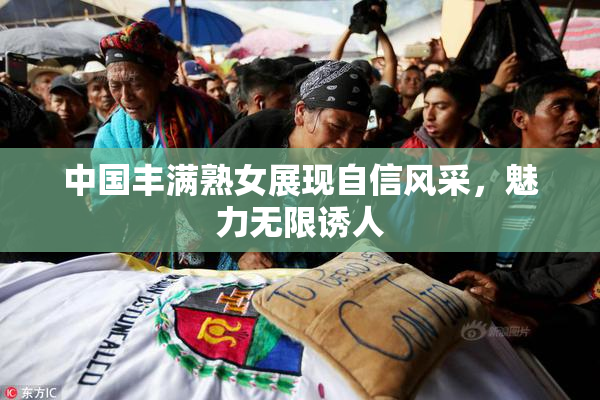 中国丰满熟女展现自信风采，魅力无限诱人