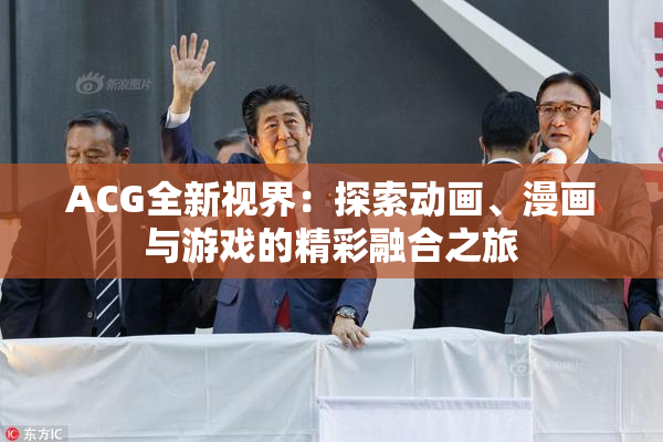 ACG全新视界：探索动画、漫画与游戏的精彩融合之旅