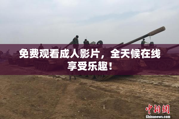 免费观看成人影片，全天候在线享受乐趣！