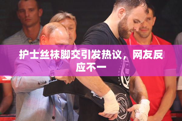 护士丝袜脚交引发热议，网友反应不一