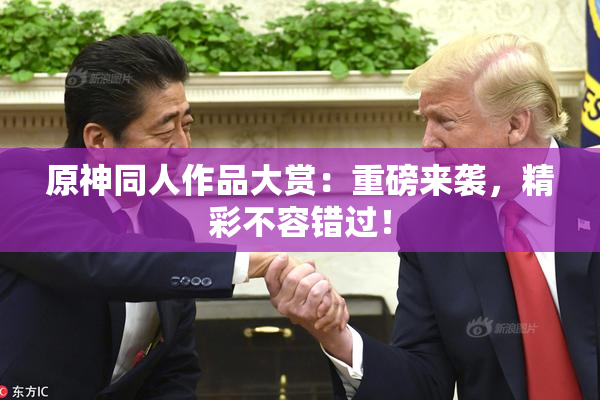 原神同人作品大赏：重磅来袭，精彩不容错过！
