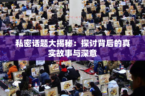 私密话题大揭秘：探讨背后的真实故事与深意