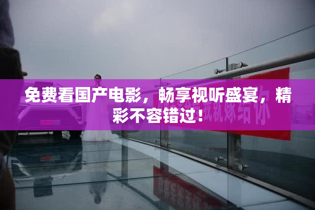 免费看国产电影，畅享视听盛宴，精彩不容错过！