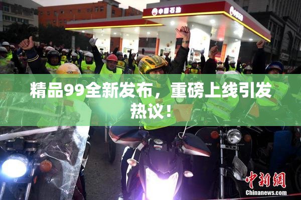 精品99全新发布，重磅上线引发热议！