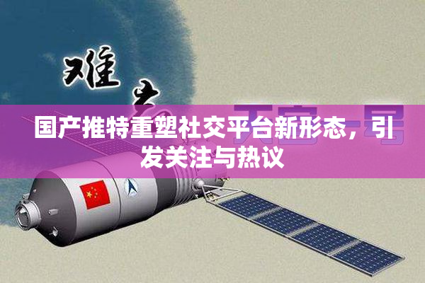 国产推特重塑社交平台新形态，引发关注与热议