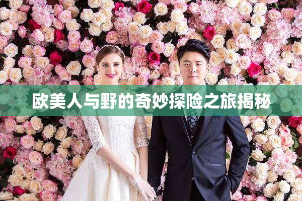 欧美人与野的奇妙探险之旅揭秘