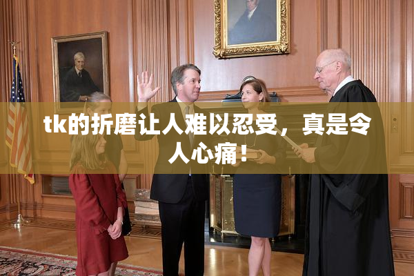 tk的折磨让人难以忍受，真是令人心痛！