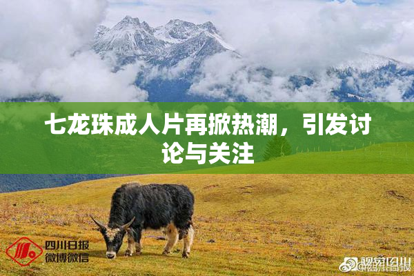 七龙珠成人片再掀热潮，引发讨论与关注