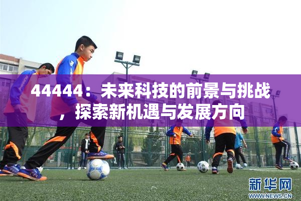 44444：未来科技的前景与挑战，探索新机遇与发展方向