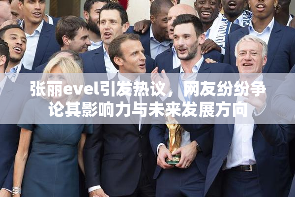 张丽evel引发热议，网友纷纷争论其影响力与未来发展方向
