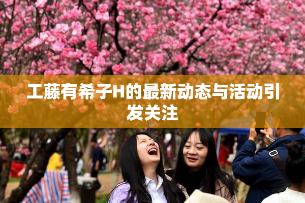 工藤有希子H的最新动态与活动引发关注