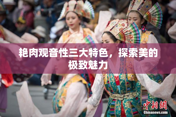 艳肉观音性三大特色，探索美的极致魅力