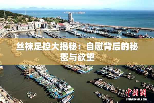 丝袜足控大揭秘：自慰背后的秘密与欲望