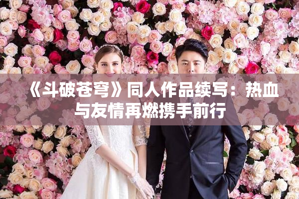 《斗破苍穹》同人作品续写：热血与友情再燃携手前行