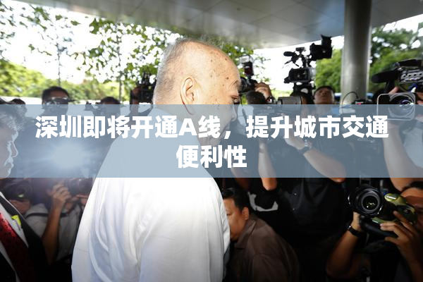 深圳即将开通A线，提升城市交通便利性