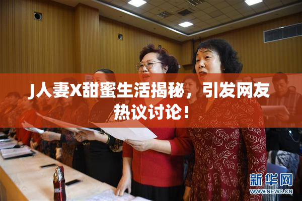 J人妻X甜蜜生活揭秘，引发网友热议讨论！
