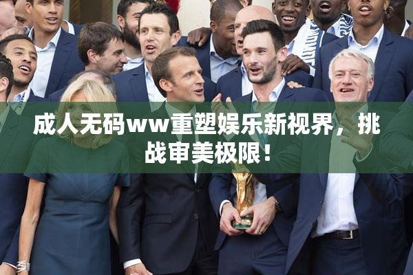 成人无码ww重塑娱乐新视界，挑战审美极限！