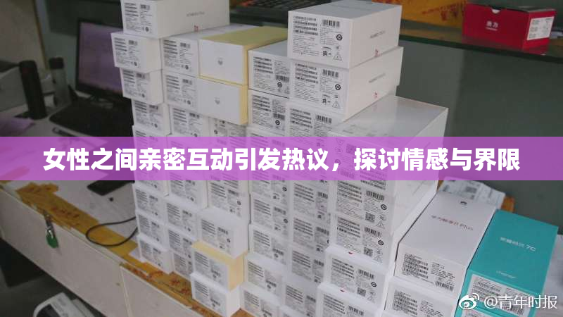 女性之间亲密互动引发热议，探讨情感与界限