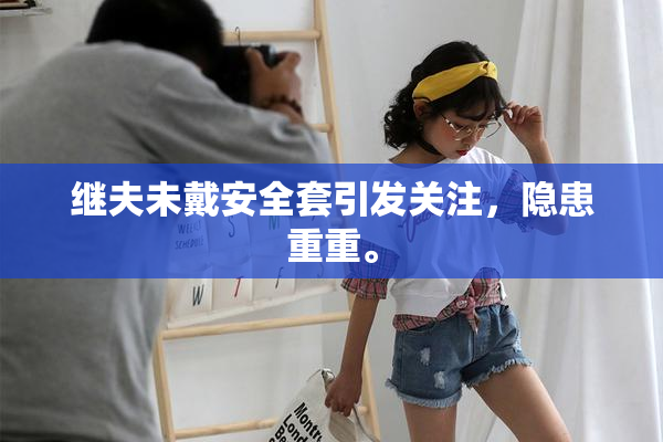 继夫未戴安全套引发关注，隐患重重。