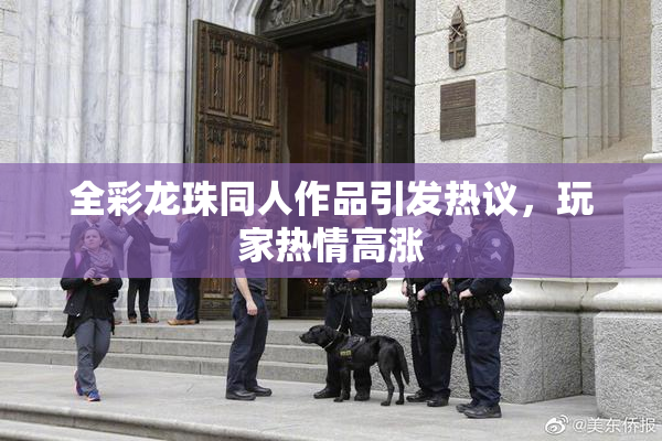 全彩龙珠同人作品引发热议，玩家热情高涨