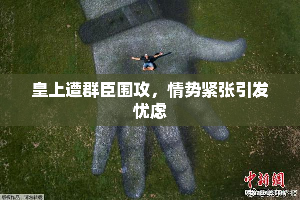 皇上遭群臣围攻，情势紧张引发忧虑