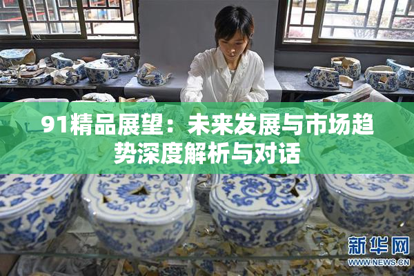 91精品展望：未来发展与市场趋势深度解析与对话