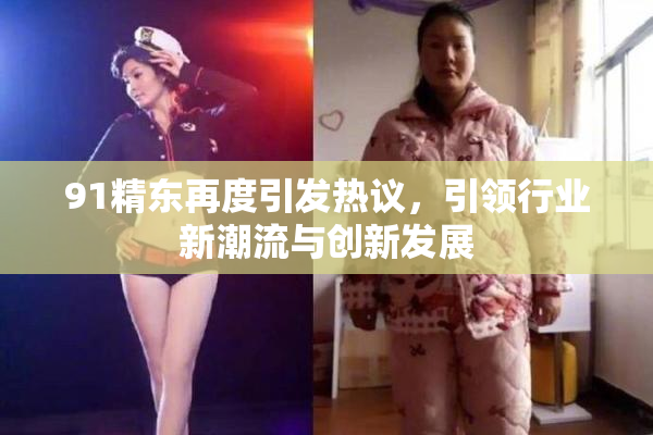 91精东再度引发热议，引领行业新潮流与创新发展