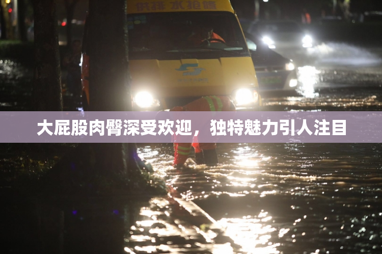 大屁股肉臀深受欢迎，独特魅力引人注目