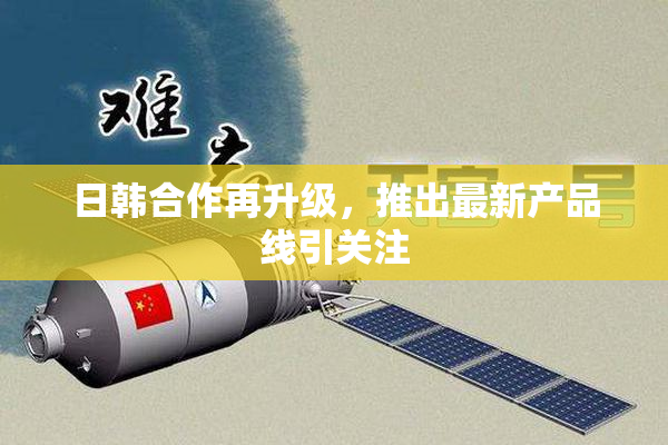 日韩合作再升级，推出最新产品线引关注