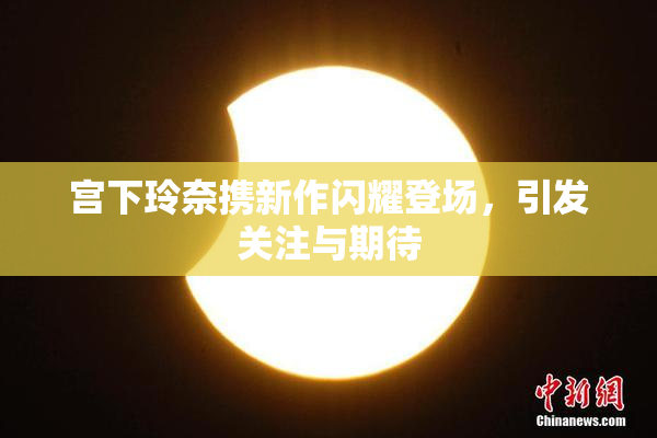 宫下玲奈携新作闪耀登场，引发关注与期待