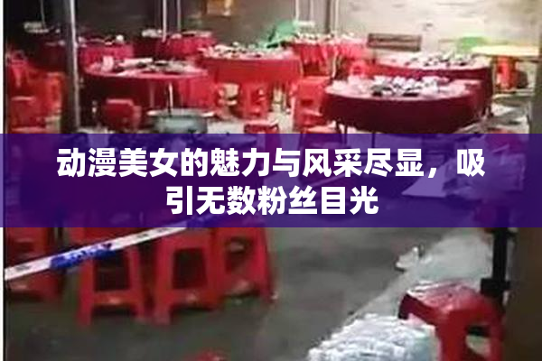 动漫美女的魅力与风采尽显，吸引无数粉丝目光