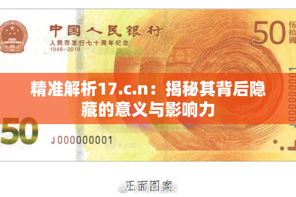 精准解析17.c.n：揭秘其背后隐藏的意义与影响力