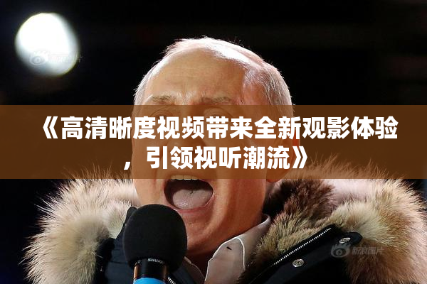 《高清晰度视频带来全新观影体验，引领视听潮流》