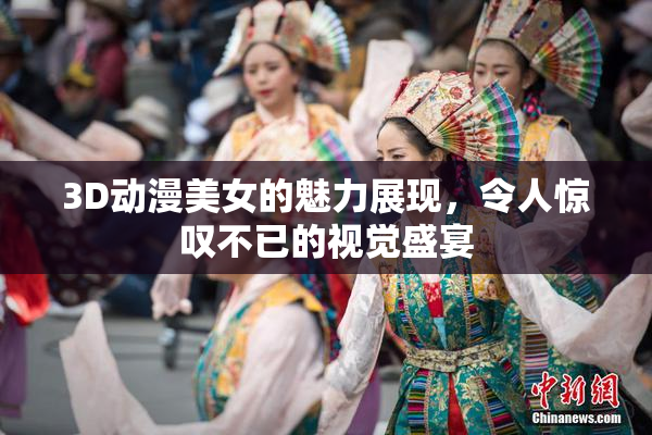 3D动漫美女的魅力展现，令人惊叹不已的视觉盛宴