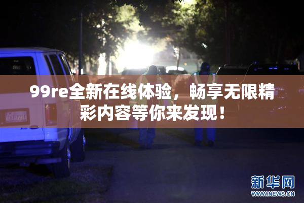 99re全新在线体验，畅享无限精彩内容等你来发现！