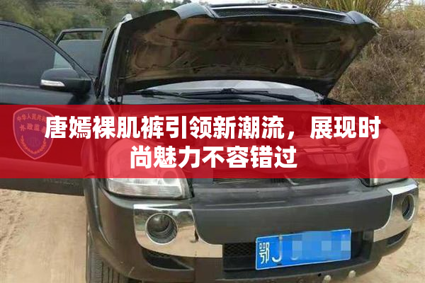 唐嫣裸肌裤引领新潮流，展现时尚魅力不容错过