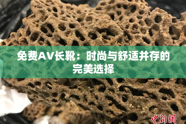免费AV长靴：时尚与舒适并存的完美选择