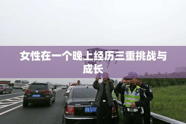 女性在一个晚上经历三重挑战与成长