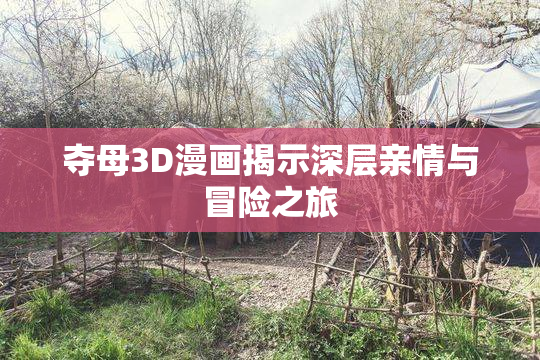 夺母3D漫画揭示深层亲情与冒险之旅