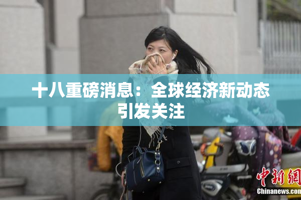 十八重磅消息：全球经济新动态引发关注