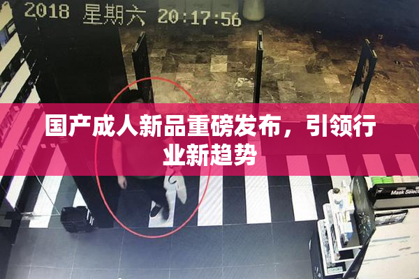 国产成人新品重磅发布，引领行业新趋势