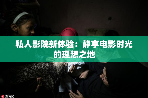 私人影院新体验：静享电影时光的理想之地